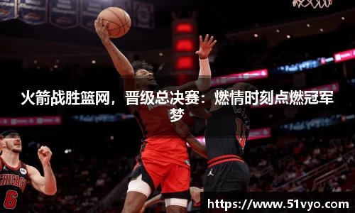 火箭战胜篮网，晋级总决赛：燃情时刻点燃冠军梦
