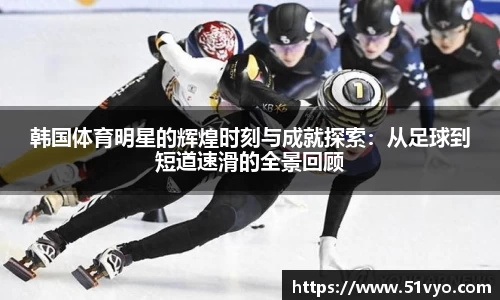韩国体育明星的辉煌时刻与成就探索：从足球到短道速滑的全景回顾
