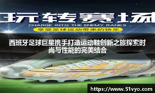 西班牙足球巨星携手打造运动鞋创新之旅探索时尚与性能的完美结合
