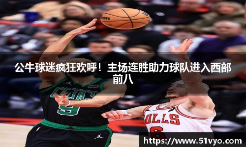 公牛球迷疯狂欢呼！主场连胜助力球队进入西部前八