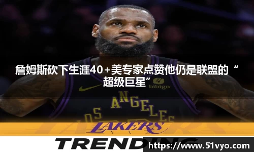 詹姆斯砍下生涯40+美专家点赞他仍是联盟的“超级巨星”