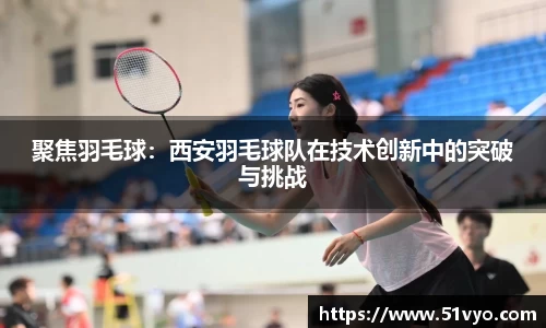 聚焦羽毛球：西安羽毛球队在技术创新中的突破与挑战