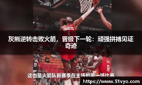 灰熊逆转击败火箭，晋级下一轮：顽强拼搏见证奇迹