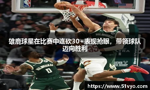 雄鹿球星在比赛中连砍30+表现抢眼，带领球队迈向胜利
