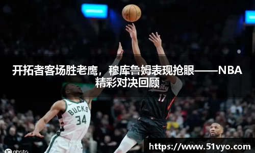开拓者客场胜老鹰，穆库鲁姆表现抢眼——NBA精彩对决回顾
