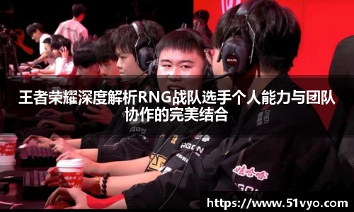 王者荣耀深度解析RNG战队选手个人能力与团队协作的完美结合