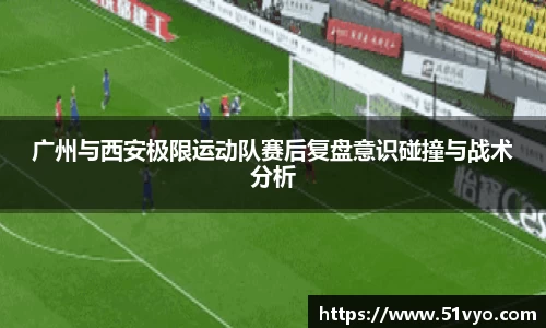 广州与西安极限运动队赛后复盘意识碰撞与战术分析