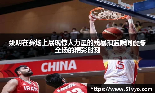 姚明在赛场上展现惊人力量的残暴扣篮瞬间震撼全场的精彩时刻