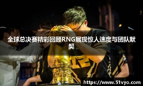全球总决赛精彩回顾RNG展现惊人速度与团队默契