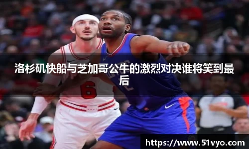 洛杉矶快船与芝加哥公牛的激烈对决谁将笑到最后