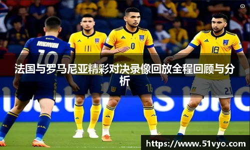 法国与罗马尼亚精彩对决录像回放全程回顾与分析