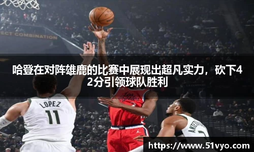 哈登在对阵雄鹿的比赛中展现出超凡实力，砍下42分引领球队胜利