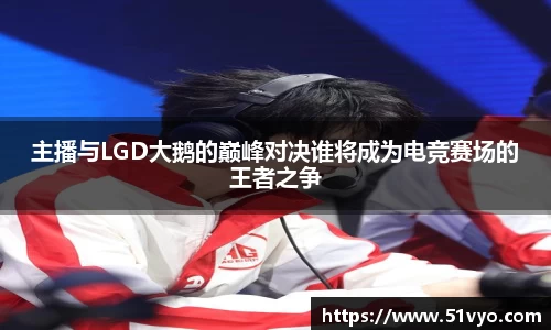 主播与LGD大鹅的巅峰对决谁将成为电竞赛场的王者之争