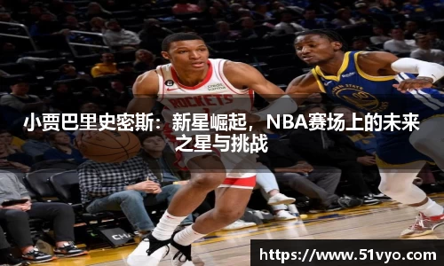 小贾巴里史密斯：新星崛起，NBA赛场上的未来之星与挑战
