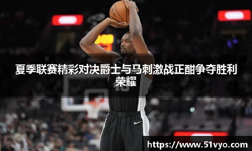 夏季联赛精彩对决爵士与马刺激战正酣争夺胜利荣耀