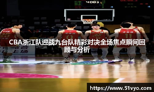 CBA浙江队迎战九台队精彩对决全场焦点瞬间回顾与分析