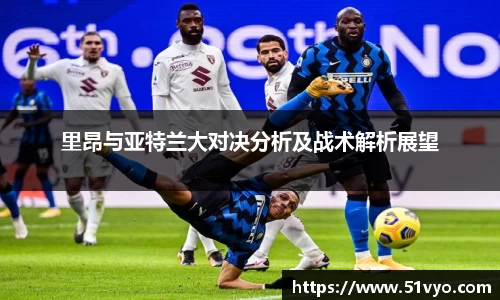 里昂与亚特兰大对决分析及战术解析展望