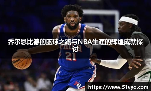乔尔恩比德的篮球之路与NBA生涯的辉煌成就探讨