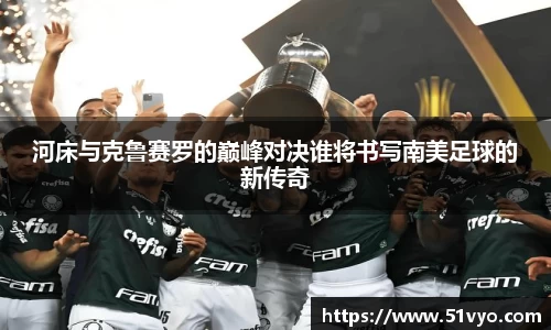 河床与克鲁赛罗的巅峰对决谁将书写南美足球的新传奇