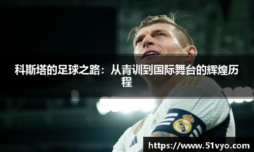 科斯塔的足球之路：从青训到国际舞台的辉煌历程