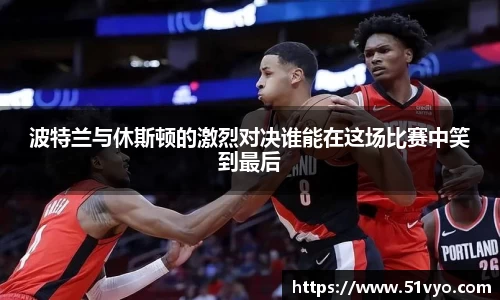 波特兰与休斯顿的激烈对决谁能在这场比赛中笑到最后