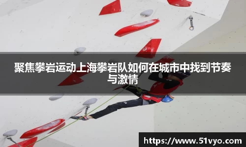 聚焦攀岩运动上海攀岩队如何在城市中找到节奏与激情