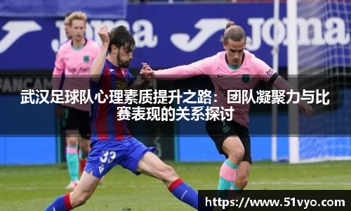 武汉足球队心理素质提升之路：团队凝聚力与比赛表现的关系探讨