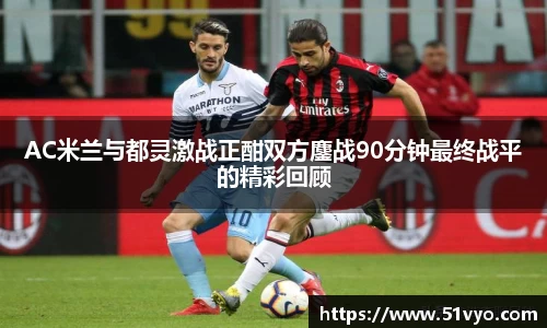 米兰AC米兰与都灵激战正酣双方鏖战90分钟最终战平的精彩回顾