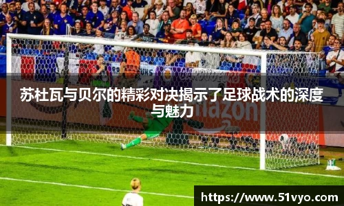 米兰苏杜瓦与贝尔的精彩对决揭示了足球战术的深度与魅力